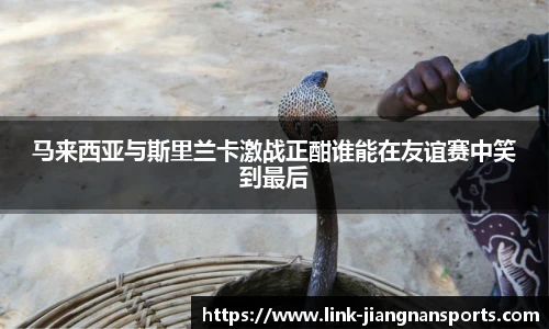 马来西亚与斯里兰卡激战正酣谁能在友谊赛中笑到最后