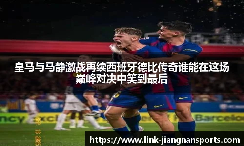 皇马与马静激战再续西班牙德比传奇谁能在这场巅峰对决中笑到最后