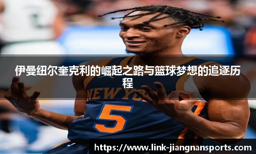 伊曼纽尔奎克利的崛起之路与篮球梦想的追逐历程